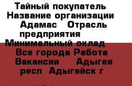 Тайный покупатель › Название организации ­ Адамас › Отрасль предприятия ­ BTL › Минимальный оклад ­ 1 - Все города Работа » Вакансии   . Адыгея респ.,Адыгейск г.